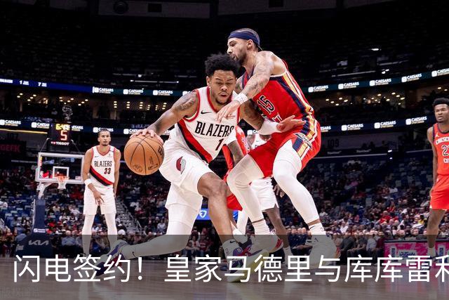 闪电签约！皇家马德里与库库雷利亚达成全面协议：西甲格局或将被重新洗牌